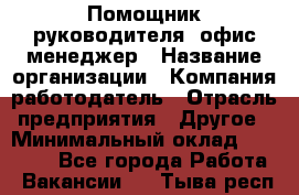 Помощник руководителя/ офис-менеджер › Название организации ­ Компания-работодатель › Отрасль предприятия ­ Другое › Минимальный оклад ­ 21 000 - Все города Работа » Вакансии   . Тыва респ.